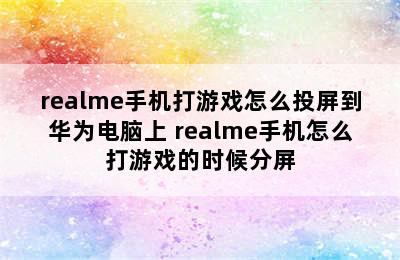 realme手机打游戏怎么投屏到华为电脑上 realme手机怎么打游戏的时候分屏